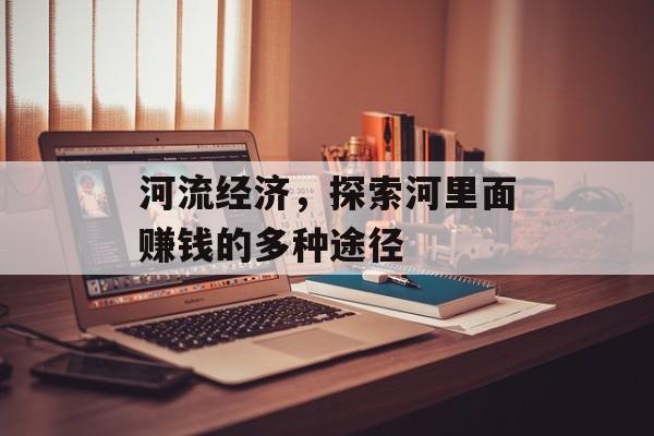 河流经济,探索河里面赚钱的多种途径 河流经济,探索河里面赚钱的多种途径