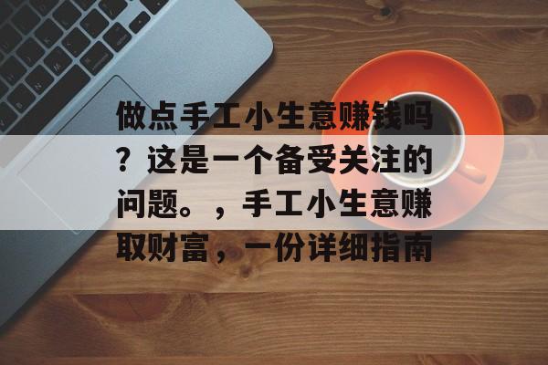 做点手工小生意赚钱吗?这是一个备受关注的问题。,手工小生意赚取财富,一份详细指南 做点手工小生意赚钱吗?这是一个备受关注的问题。,手工小生意赚取财富,一份详细指南