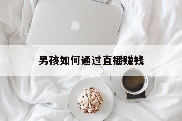 男孩如何通过直播赚钱 男孩如何通过直播赚钱