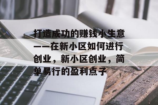 打造成功的赚钱小生意——在新小区如何进行创业,新小区创业,简单易行的盈利点子 打造成功的赚钱小生意——在新小区如何进行创业,新小区创业,简单易行的盈利点子