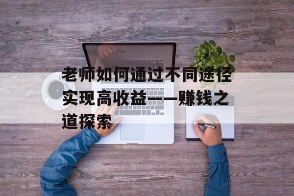 老师如何通过不同途径实现高收益——赚钱之道探索 老师如何通过不同途径实现高收益——赚钱之道探索