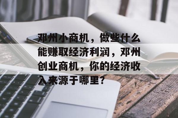 邓州小商机,做些什么能赚取经济利润,邓州创业商机,你的经济收入来源于哪里? 邓州小商机,做些什么能赚取经济利润,邓州创业商机,你的经济收入来源于哪里?