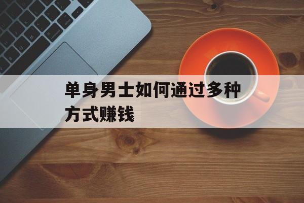 单身男士如何通过多种方式赚钱 单身男士如何通过多种方式赚钱