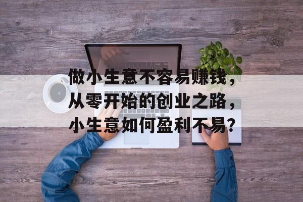 做小生意不容易赚钱,从零开始的创业之路,小生意如何盈利不易? 做小生意不容易赚钱,从零开始的创业之路,小生意如何盈利不易?