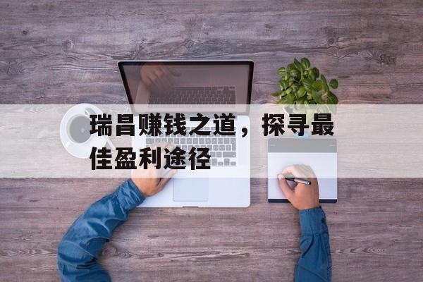 瑞昌赚钱之道,探寻最佳盈利途径 瑞昌赚钱之道,探寻最佳盈利途径