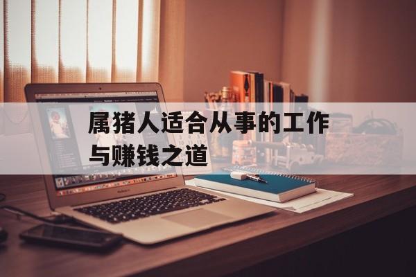 属猪人适合从事的工作与赚钱之道 属猪人适合从事的工作与赚钱之道