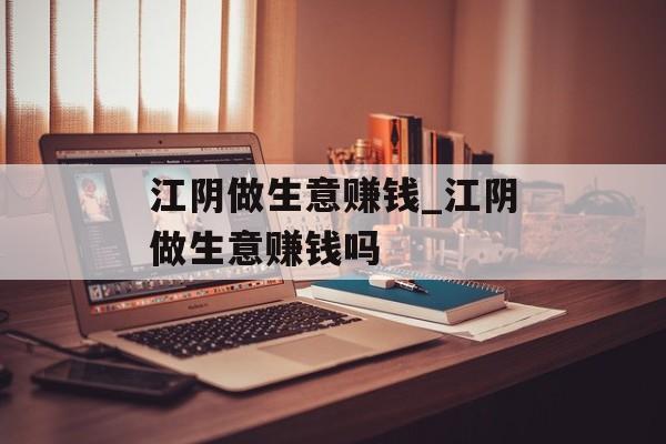 江阴做生意赚钱_江阴做生意赚钱吗