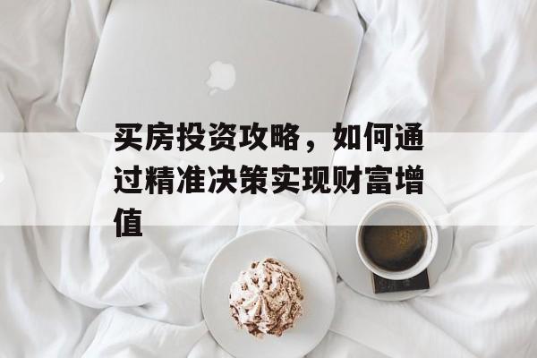 买房投资攻略,如何通过精准决策实现财富增值 买房投资攻略,如何通过精准决策实现财富增值