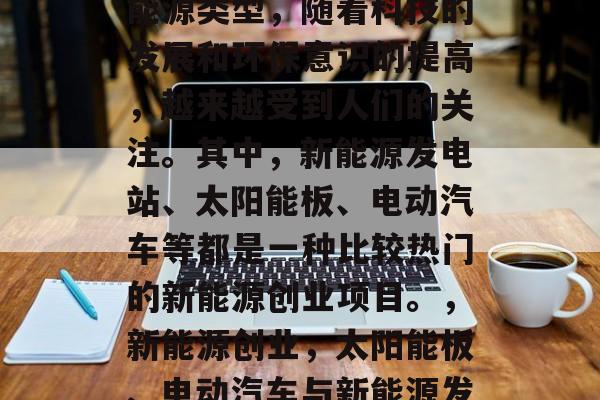 新能源作为一种重要的能源类型,随着科技的发展和环保意识的提高,越来越受到人们的关注。其中,新能源发电站、太阳能板、电动汽车等都是一种比较热门的新能源创业项目。,新能源创业,太阳能板、电动汽车与新能源发电站前景广阔 新能源作为一种重要的能源类型,随着科技的发展和环保意识的提高,越来越受到人们的关注。其中,新能源发电站、太阳能板、电动汽车等都是一种比较热门的新能源创业项目。,新能源创业,太阳能板、电动汽车与新能源发电站前景广阔