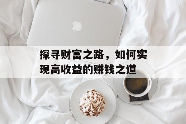 探寻财富之路,如何实现高收益的赚钱之道 探寻财富之路,如何实现高收益的赚钱之道