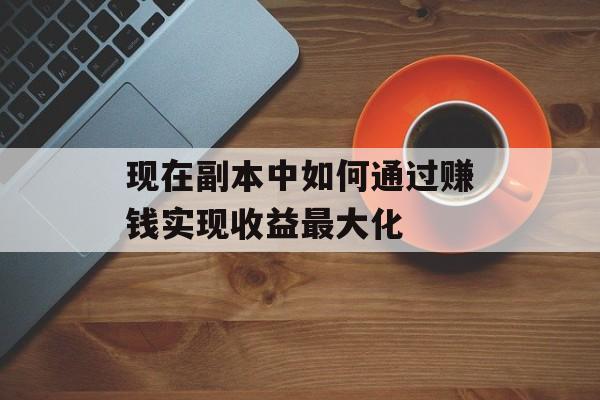 现在副本中如何通过赚钱实现收益最大化 现在副本中如何通过赚钱实现收益最大化