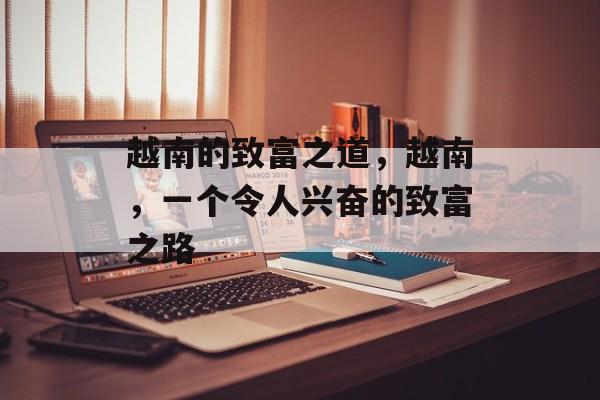 越南的致富之道,越南,一个令人兴奋的致富之路 越南的致富之道,越南,一个令人兴奋的致富之路