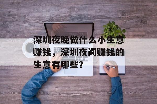 深圳夜晚做什么小生意赚钱,深圳夜间赚钱的生意有哪些? 深圳夜晚做什么小生意赚钱,深圳夜间赚钱的生意有哪些?
