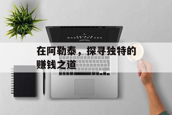 在阿勒泰,探寻独特的赚钱之道 在阿勒泰,探寻独特的赚钱之道