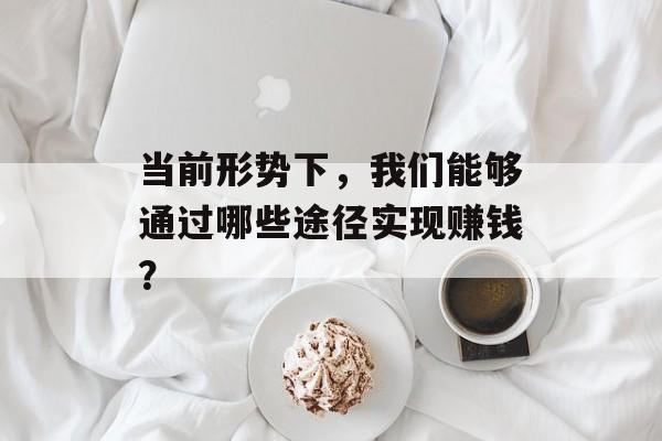 当前形势下,我们能够通过哪些途径实现赚钱? 当前形势下,我们能够通过哪些途径实现赚钱?