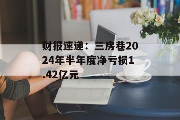 财报速递:三房巷2024年半年度净亏损1.42亿元 财报速递:三房巷2024年半年度净亏损1.42亿元