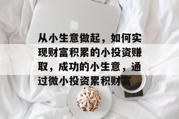 从小生意做起,如何实现财富积累的小投资赚取,成功的小生意,通过微小投资累积财富 从小生意做起,如何实现财富积累的小投资赚取,成功的小生意,通过微小投资累积财富