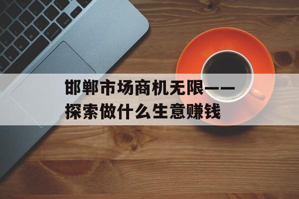 邯郸市场商机无限——探索做什么生意赚钱