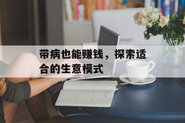 带病也能赚钱,探索适合的生意模式 带病也能赚钱,探索适合的生意模式