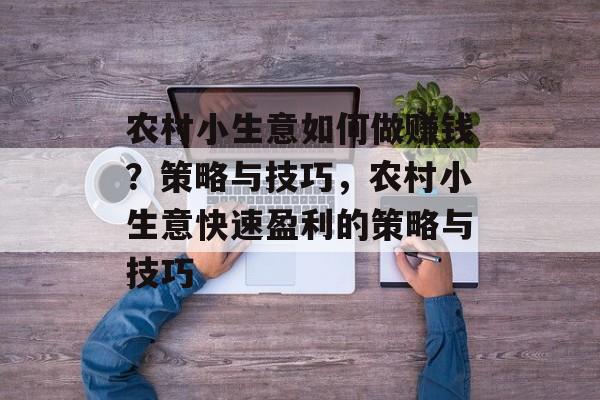 农村小生意如何做赚钱?策略与技巧,农村小生意快速盈利的策略与技巧 农村小生意如何做赚钱?策略与技巧,农村小生意快速盈利的策略与技巧