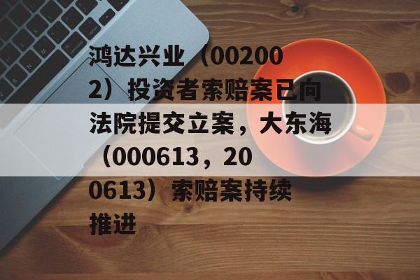 鸿达兴业(002002)投资者索赔案已向法院提交立案,大东海(000613,200613)索赔案持续推进 鸿达兴业(002002)投资者索赔案已向法院提交立案,大东海(000613,200613)索赔案持续推进