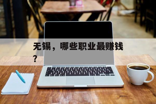 无锡,哪些职业最赚钱? 无锡,哪些职业最赚钱?