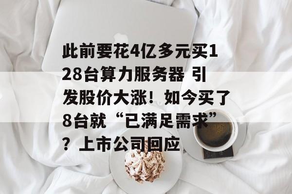 此前要花4亿多元买128台算力服务器 引发股价大涨!如今买了8台就“已满足需求”?上市公司回应 此前要花4亿多元买128台算力服务器 引发股价大涨!如今买了8台就“已满足需求”?上市公司回应