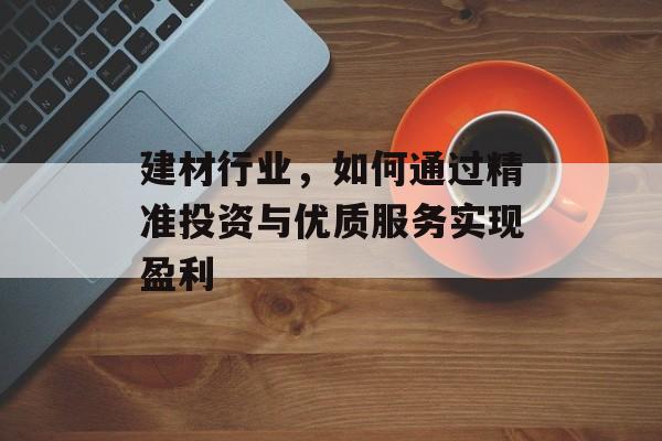 建材行业,如何通过精准投资与优质服务实现盈利 建材行业,如何通过精准投资与优质服务实现盈利