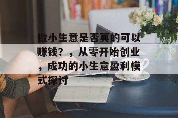 做小生意是否真的可以赚钱？，从零开始创业，成功的小生意盈利模式探讨