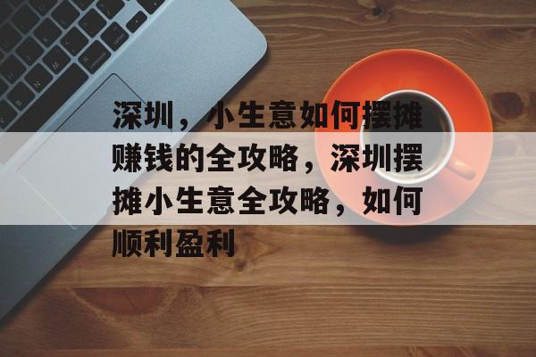 深圳，小生意如何摆摊赚钱的全攻略，深圳摆摊小生意全攻略，如何顺利盈利