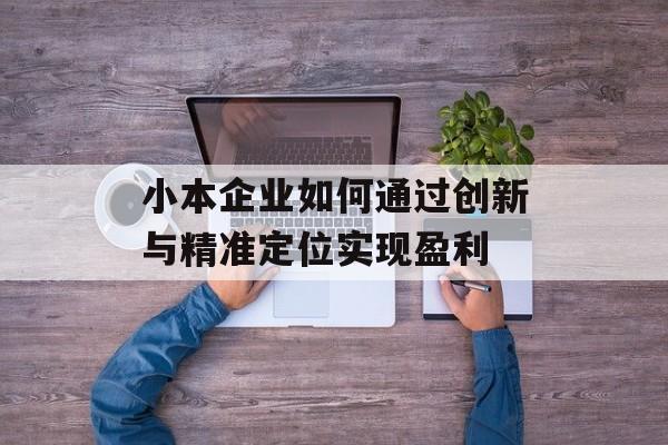 小本企业如何通过创新与精准定位实现盈利 小本企业如何通过创新与精准定位实现盈利