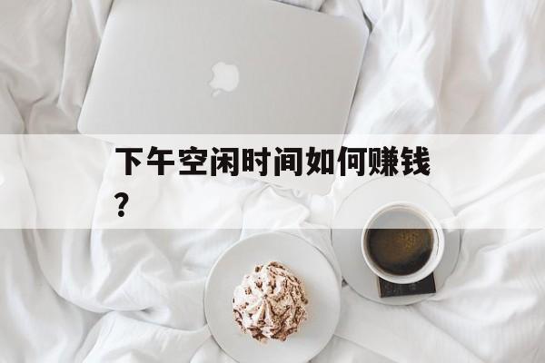 下午空闲时间如何赚钱？