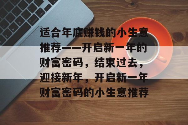适合年底赚钱的小生意推荐——开启新一年的财富密码,结束过去,迎接新年,开启新一年财富密码的小生意推荐 适合年底赚钱的小生意推荐——开启新一年的财富密码,结束过去,迎接新年,开启新一年财富密码的小生意推荐
