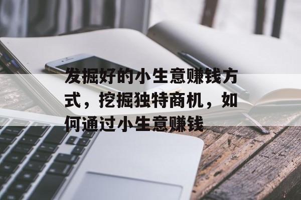 发掘好的小生意赚钱方式,挖掘独特商机,如何通过小生意赚钱 发掘好的小生意赚钱方式,挖掘独特商机,如何通过小生意赚钱