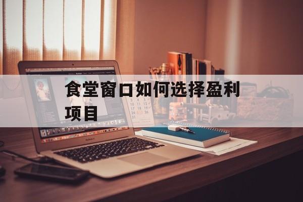 食堂窗口如何选择盈利项目 食堂窗口如何选择盈利项目