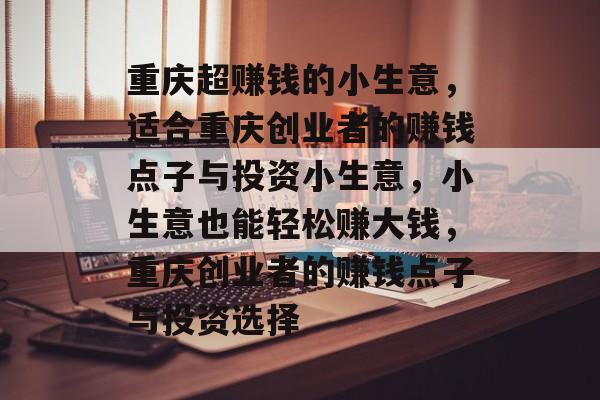 重庆超赚钱的小生意,适合重庆创业者的赚钱点子与投资小生意,小生意也能轻松赚大钱,重庆创业者的赚钱点子与投资选择 重庆超赚钱的小生意,适合重庆创业者的赚钱点子与投资小生意,小生意也能轻松赚大钱,重庆创业者的赚钱点子与投资选择