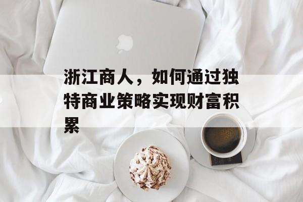 浙江商人,如何通过独特商业策略实现财富积累 浙江商人,如何通过独特商业策略实现财富积累
