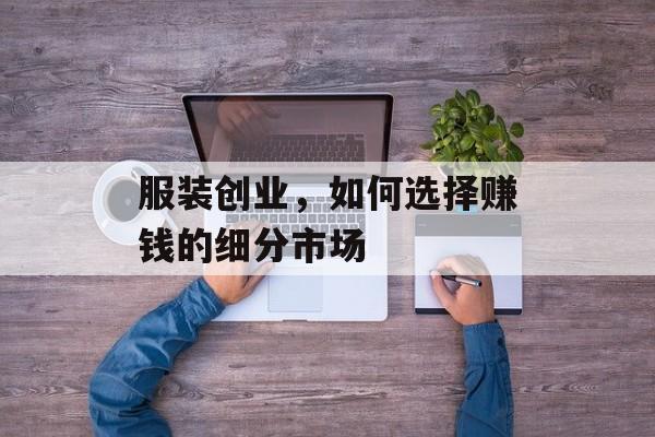 服装创业,如何选择赚钱的细分市场 服装创业,如何选择赚钱的细分市场