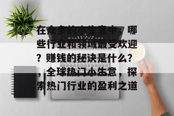 在众多的小生意中,哪些行业和领域最受欢迎?赚钱的秘诀是什么?,全球热门小生意,探索热门行业的盈利之道 在众多的小生意中,哪些行业和领域最受欢迎?赚钱的秘诀是什么?,全球热门小生意,探索热门行业的盈利之道