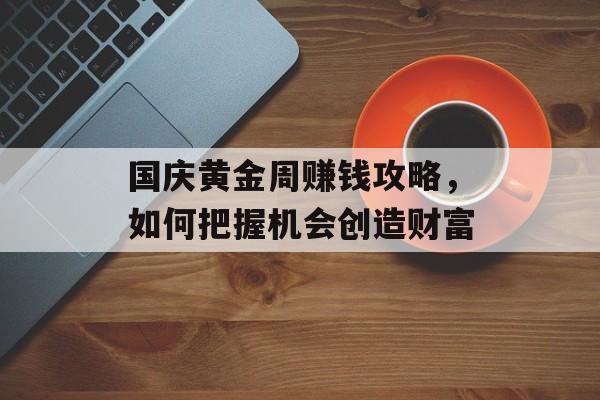 国庆黄金周赚钱攻略，如何把握机会创造财富