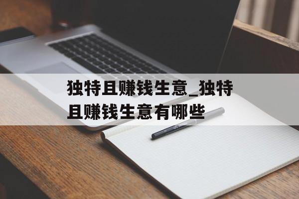 独特且赚钱生意_独特且赚钱生意有哪些 独特且赚钱生意_独特且赚钱生意有哪些