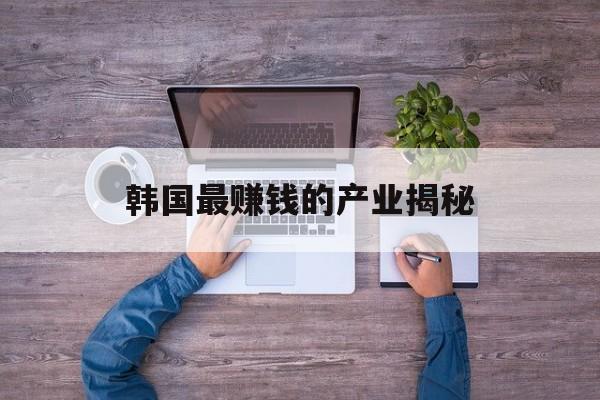 韩国最赚钱的产业揭秘 韩国最赚钱的产业揭秘