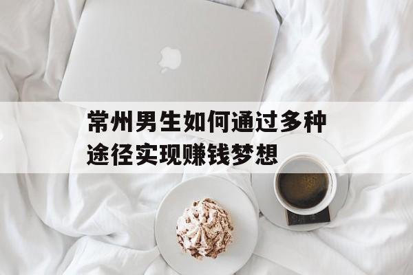 常州男生如何通过多种途径实现赚钱梦想