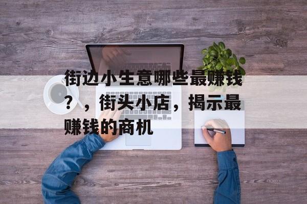 街边小生意哪些最赚钱？，街头小店，揭示最赚钱的商机