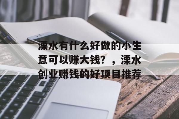 溧水有什么好做的小生意可以赚大钱?,溧水创业赚钱的好项目推荐 溧水有什么好做的小生意可以赚大钱?,溧水创业赚钱的好项目推荐