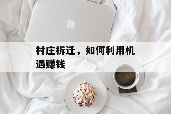村庄拆迁,如何利用机遇赚钱 村庄拆迁,如何利用机遇赚钱