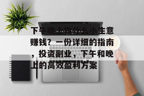 下午晚上做什么小生意赚钱？一份详细的指南，投资副业，下午和晚上的高效盈利方案