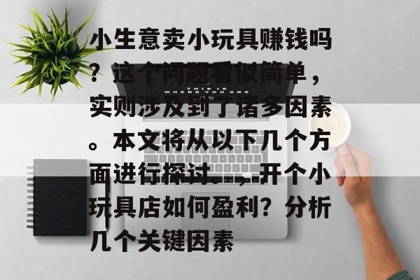 小生意卖小玩具赚钱吗?这个问题看似简单,实则涉及到了诸多因素。本文将从以下几个方面进行探讨。,开个小玩具店如何盈利?分析几个关键因素 小生意卖小玩具赚钱吗?这个问题看似简单,实则涉及到了诸多因素。本文将从以下几个方面进行探讨。,开个小玩具店如何盈利?分析几个关键因素