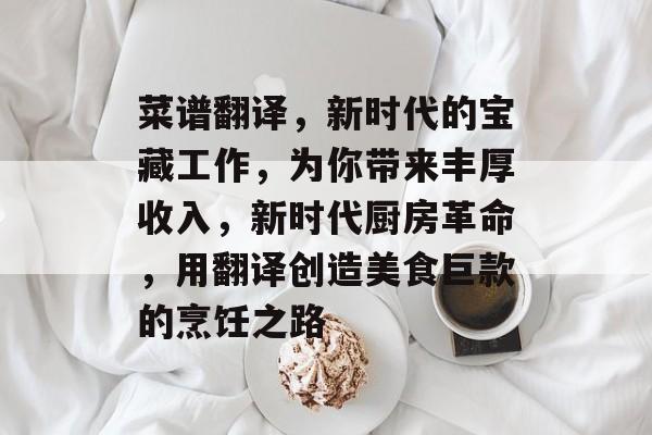 菜谱翻译,新时代的宝藏工作,为你带来丰厚收入,新时代厨房革命,用翻译创造美食巨款的烹饪之路 菜谱翻译,新时代的宝藏工作,为你带来丰厚收入,新时代厨房革命,用翻译创造美食巨款的烹饪之路