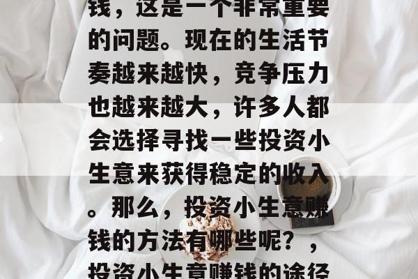 最近在做投资小生意赚钱,这是一个非常重要的问题。现在的生活节奏越来越快,竞争压力也越来越大,许多人都会选择寻找一些投资小生意来获得稳定的收入。那么,投资小生意赚钱的方法有哪些呢?,投资小生意赚钱的途径有哪些? 最近在做投资小生意赚钱,这是一个非常重要的问题。现在的生活节奏越来越快,竞争压力也越来越大,许多人都会选择寻找一些投资小生意来获得稳定的收入。那么,投资小生意赚钱的方法有哪些呢?,投资小生意赚钱的途径有哪些?